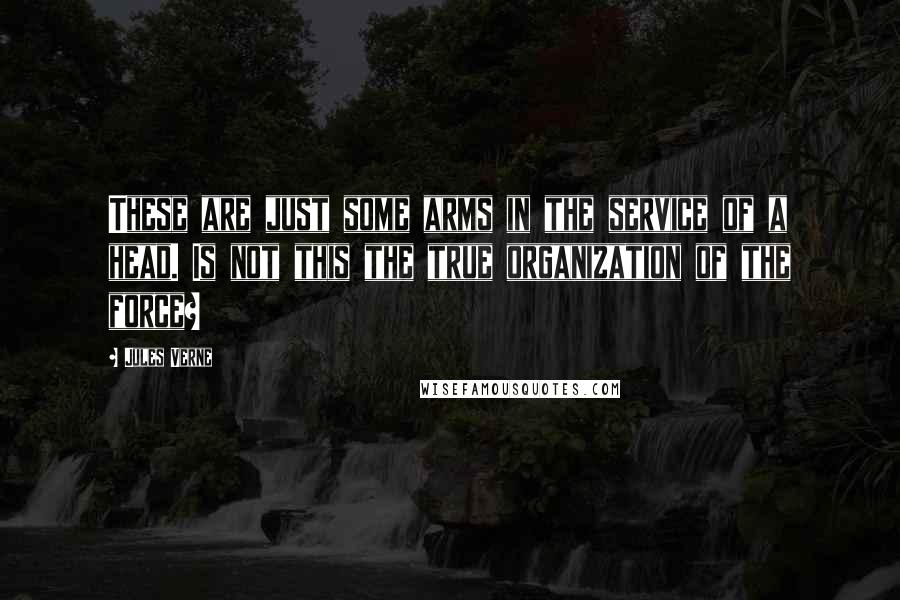 Jules Verne Quotes: These are just some arms in the service of a head. Is not this the true organization of the force?