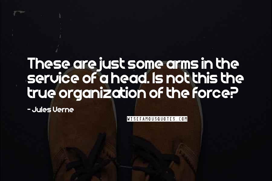 Jules Verne Quotes: These are just some arms in the service of a head. Is not this the true organization of the force?