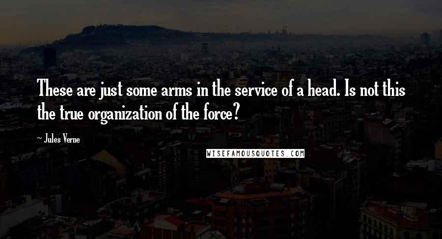 Jules Verne Quotes: These are just some arms in the service of a head. Is not this the true organization of the force?