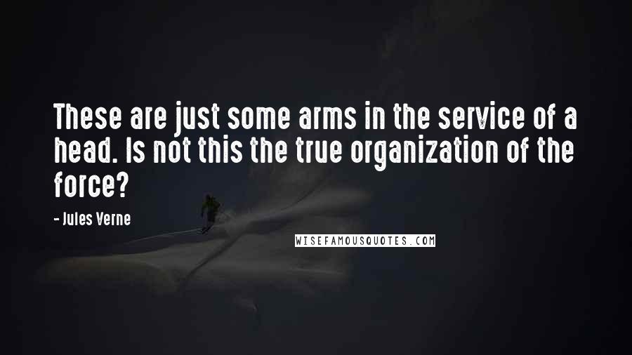 Jules Verne Quotes: These are just some arms in the service of a head. Is not this the true organization of the force?
