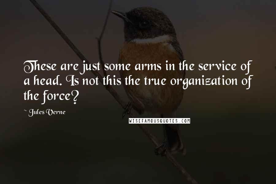 Jules Verne Quotes: These are just some arms in the service of a head. Is not this the true organization of the force?