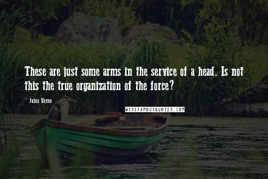 Jules Verne Quotes: These are just some arms in the service of a head. Is not this the true organization of the force?