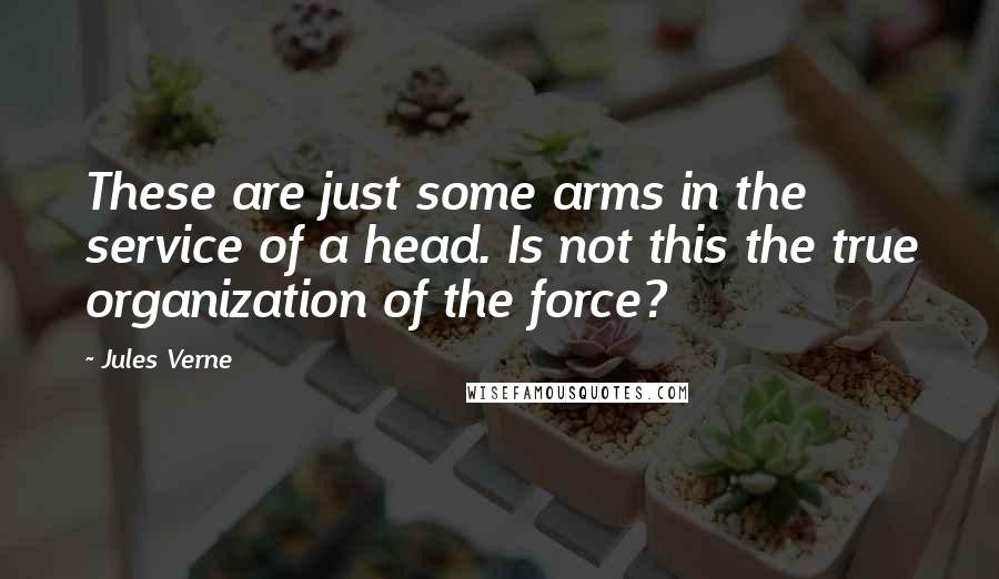 Jules Verne Quotes: These are just some arms in the service of a head. Is not this the true organization of the force?