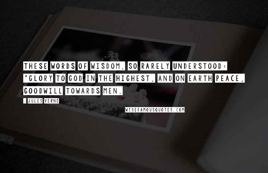 Jules Verne Quotes: these words of wisdom, so rarely understood: "Glory to God in the highest, and on earth peace, goodwill towards men.