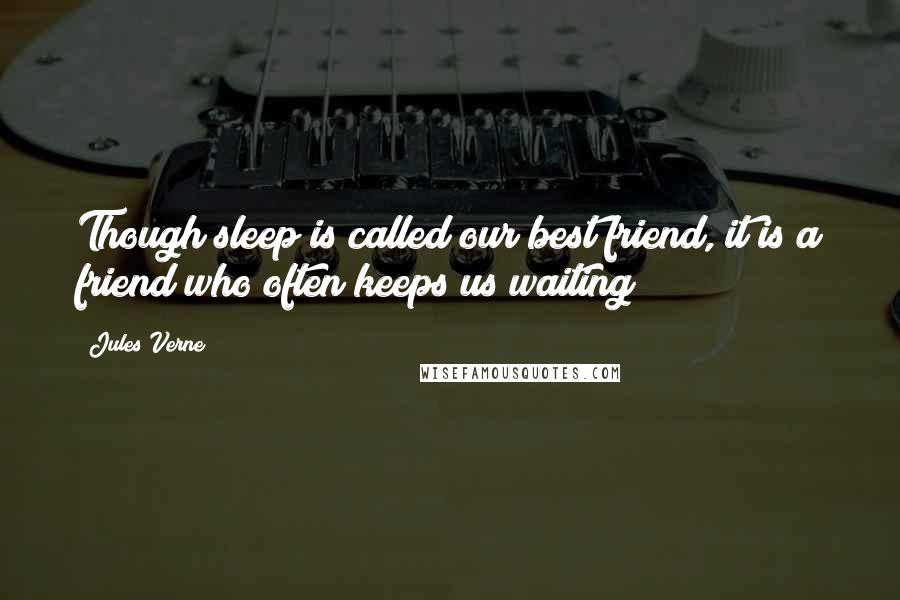 Jules Verne Quotes: Though sleep is called our best friend, it is a friend who often keeps us waiting!