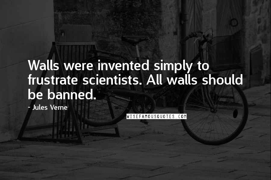 Jules Verne Quotes: Walls were invented simply to frustrate scientists. All walls should be banned.