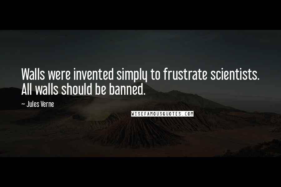 Jules Verne Quotes: Walls were invented simply to frustrate scientists. All walls should be banned.