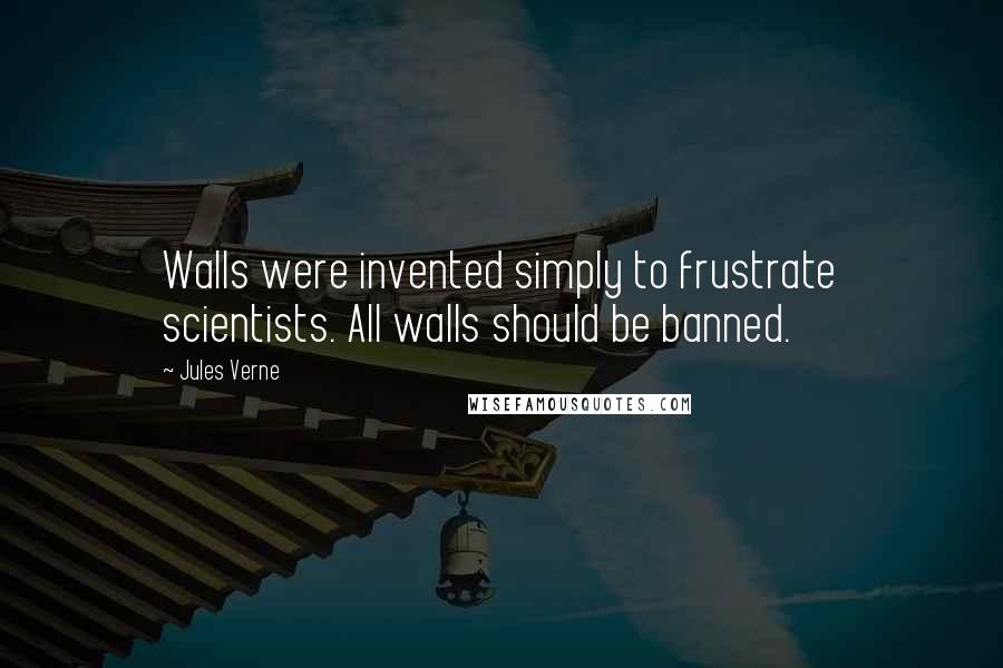 Jules Verne Quotes: Walls were invented simply to frustrate scientists. All walls should be banned.