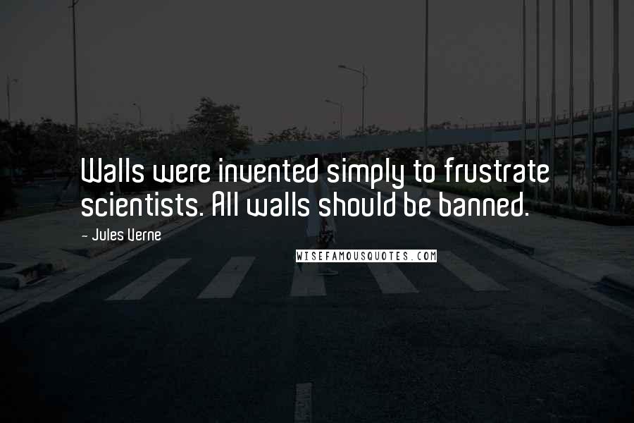 Jules Verne Quotes: Walls were invented simply to frustrate scientists. All walls should be banned.