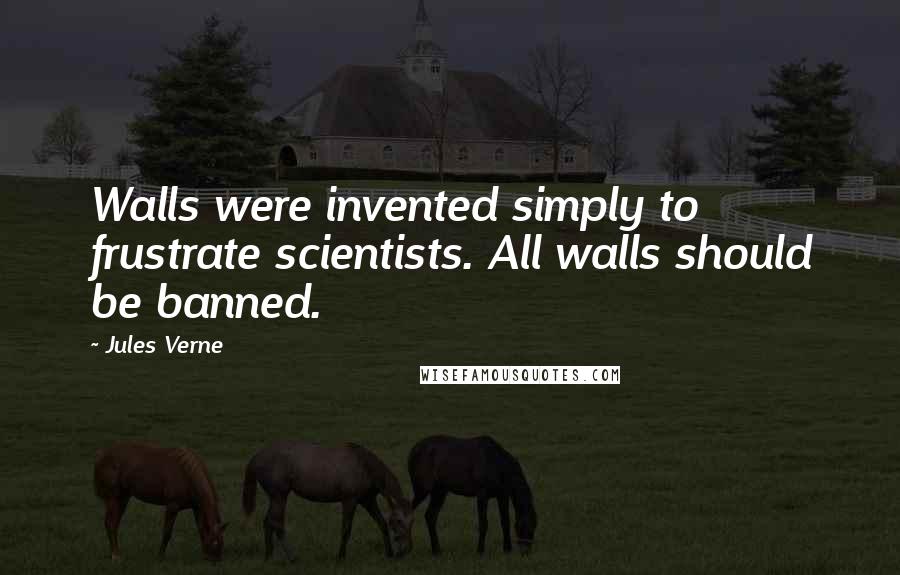 Jules Verne Quotes: Walls were invented simply to frustrate scientists. All walls should be banned.