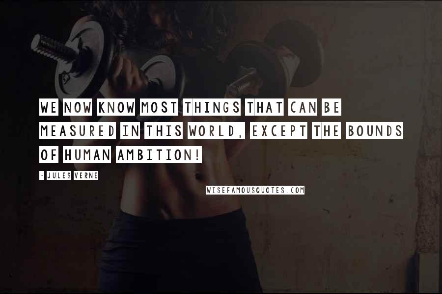 Jules Verne Quotes: We now know most things that can be measured in this world, except the bounds of human ambition!