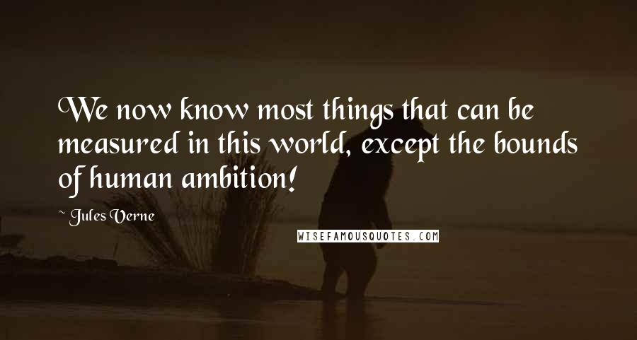 Jules Verne Quotes: We now know most things that can be measured in this world, except the bounds of human ambition!