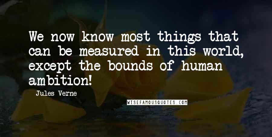 Jules Verne Quotes: We now know most things that can be measured in this world, except the bounds of human ambition!