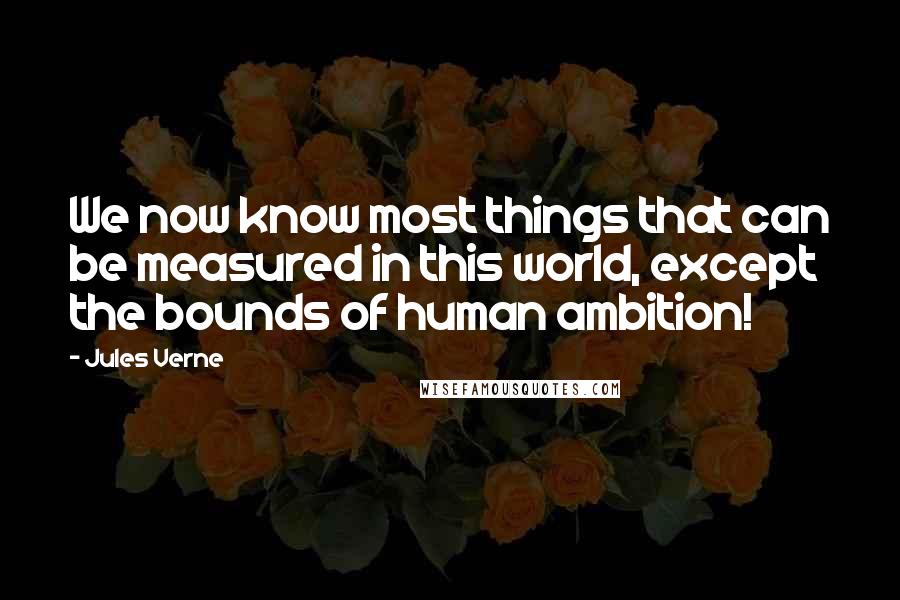 Jules Verne Quotes: We now know most things that can be measured in this world, except the bounds of human ambition!