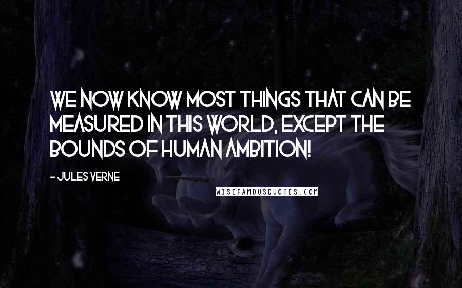 Jules Verne Quotes: We now know most things that can be measured in this world, except the bounds of human ambition!