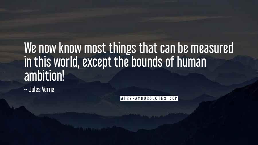 Jules Verne Quotes: We now know most things that can be measured in this world, except the bounds of human ambition!