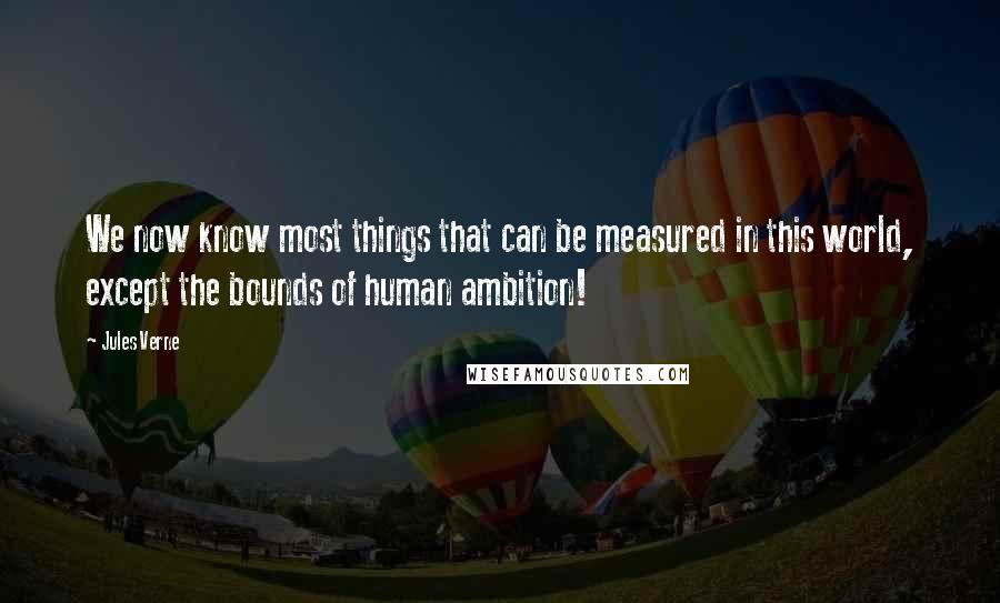 Jules Verne Quotes: We now know most things that can be measured in this world, except the bounds of human ambition!