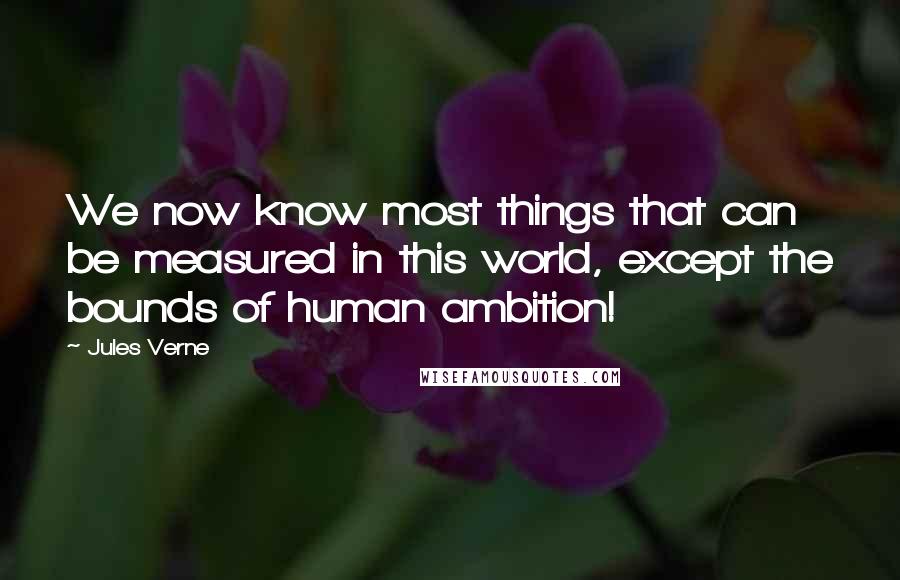 Jules Verne Quotes: We now know most things that can be measured in this world, except the bounds of human ambition!