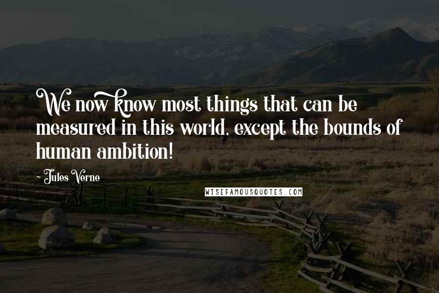 Jules Verne Quotes: We now know most things that can be measured in this world, except the bounds of human ambition!