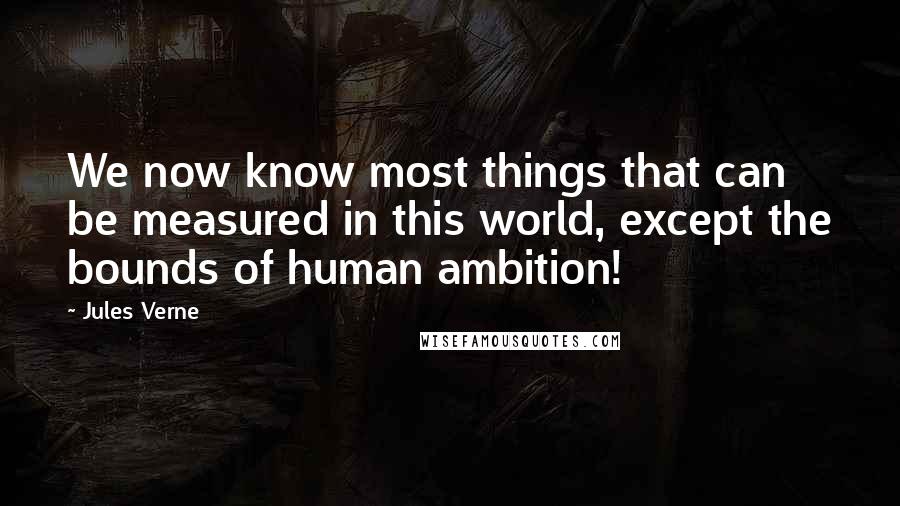 Jules Verne Quotes: We now know most things that can be measured in this world, except the bounds of human ambition!