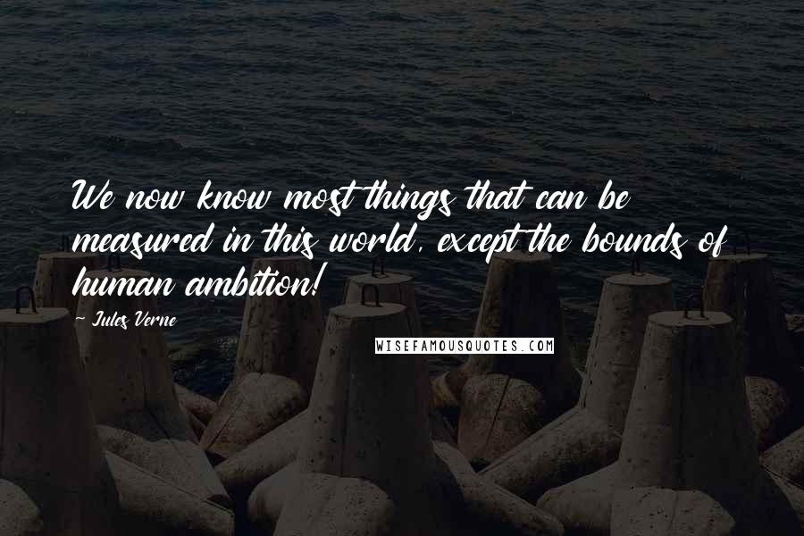 Jules Verne Quotes: We now know most things that can be measured in this world, except the bounds of human ambition!