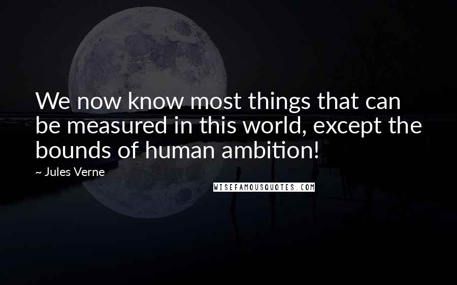 Jules Verne Quotes: We now know most things that can be measured in this world, except the bounds of human ambition!