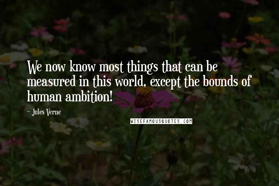 Jules Verne Quotes: We now know most things that can be measured in this world, except the bounds of human ambition!