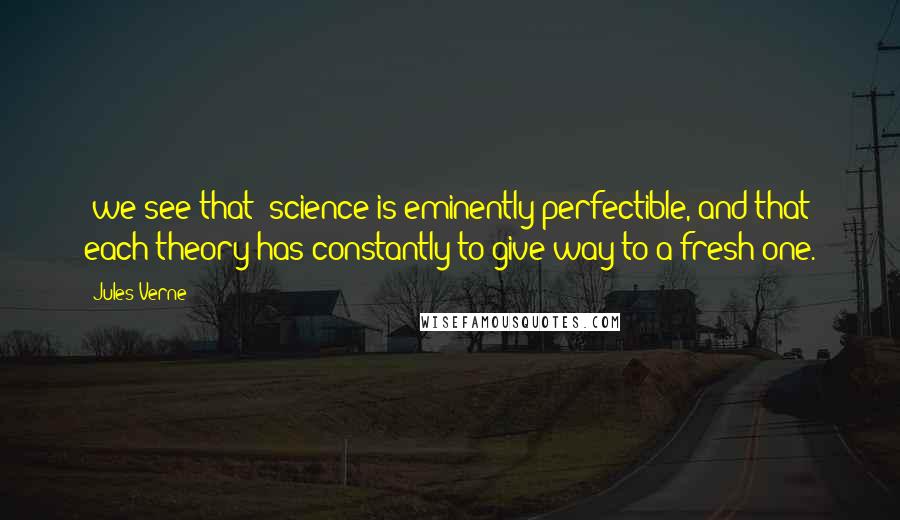 Jules Verne Quotes: [we see that] science is eminently perfectible, and that each theory has constantly to give way to a fresh one.