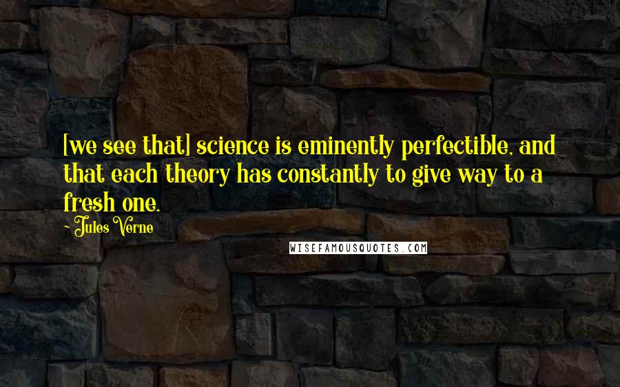 Jules Verne Quotes: [we see that] science is eminently perfectible, and that each theory has constantly to give way to a fresh one.