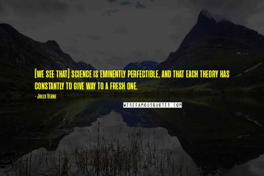 Jules Verne Quotes: [we see that] science is eminently perfectible, and that each theory has constantly to give way to a fresh one.