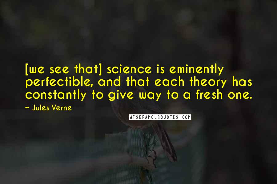 Jules Verne Quotes: [we see that] science is eminently perfectible, and that each theory has constantly to give way to a fresh one.