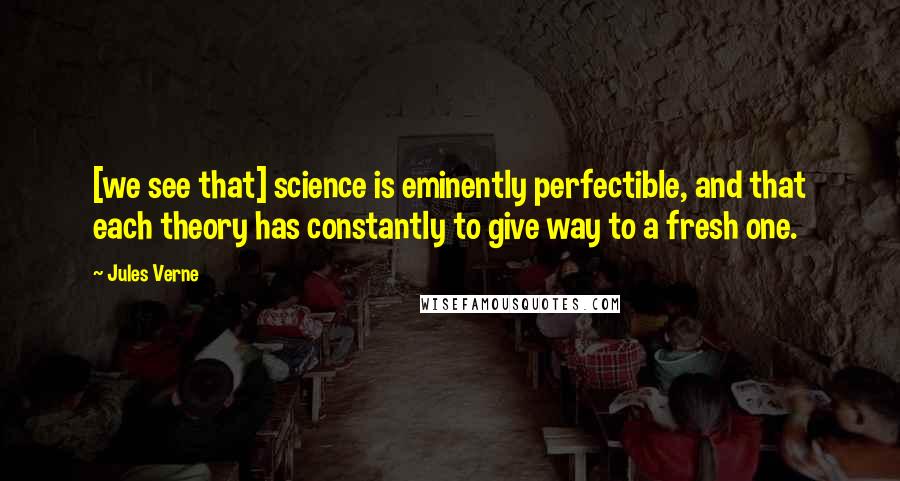 Jules Verne Quotes: [we see that] science is eminently perfectible, and that each theory has constantly to give way to a fresh one.