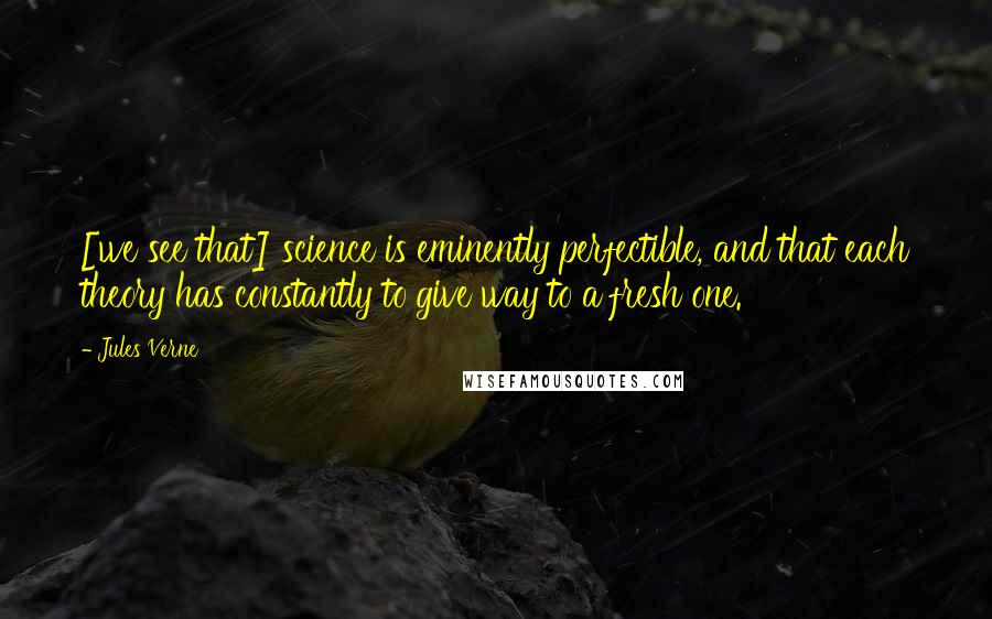 Jules Verne Quotes: [we see that] science is eminently perfectible, and that each theory has constantly to give way to a fresh one.