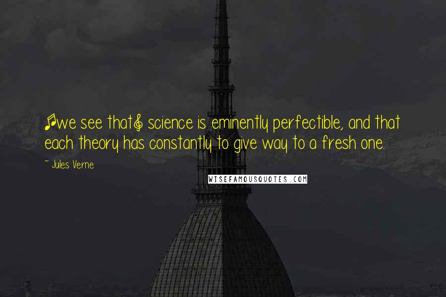 Jules Verne Quotes: [we see that] science is eminently perfectible, and that each theory has constantly to give way to a fresh one.