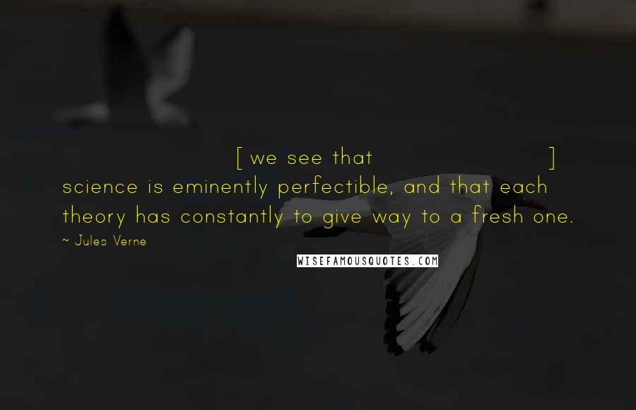 Jules Verne Quotes: [we see that] science is eminently perfectible, and that each theory has constantly to give way to a fresh one.