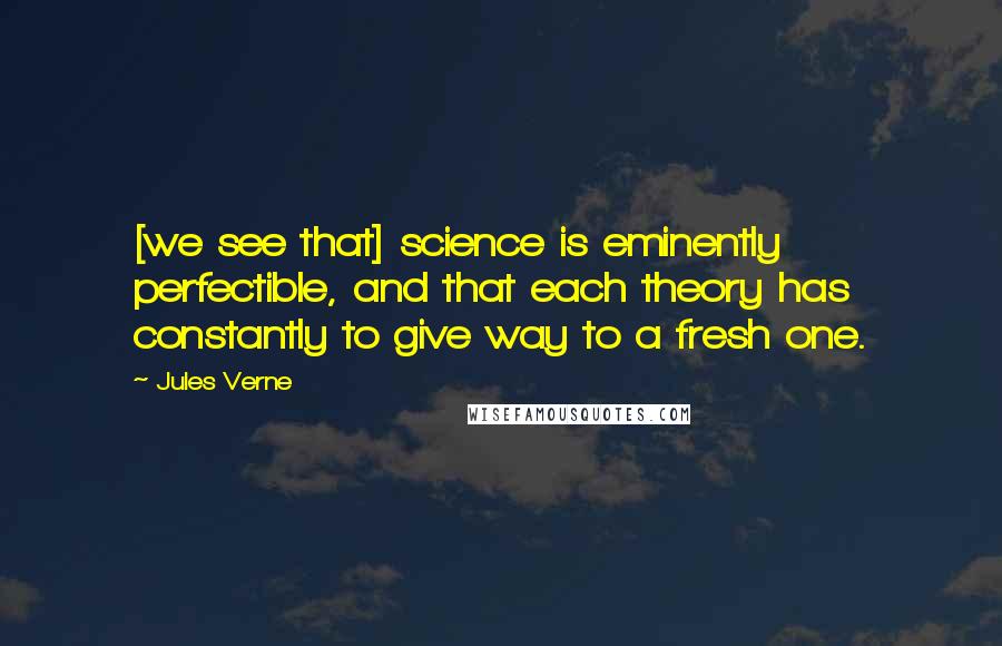 Jules Verne Quotes: [we see that] science is eminently perfectible, and that each theory has constantly to give way to a fresh one.