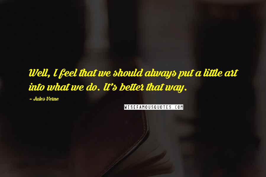 Jules Verne Quotes: Well, I feel that we should always put a little art into what we do. It's better that way.