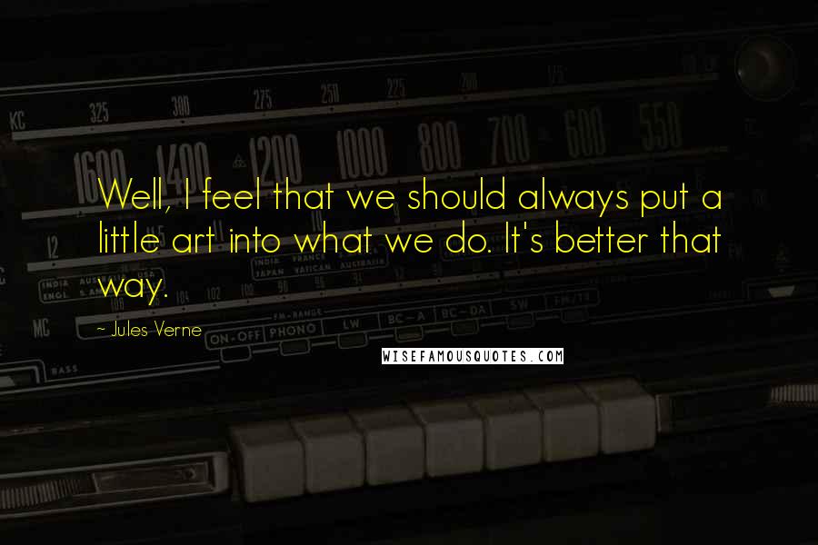 Jules Verne Quotes: Well, I feel that we should always put a little art into what we do. It's better that way.
