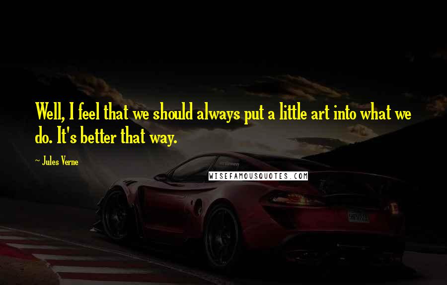 Jules Verne Quotes: Well, I feel that we should always put a little art into what we do. It's better that way.