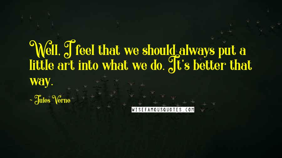 Jules Verne Quotes: Well, I feel that we should always put a little art into what we do. It's better that way.