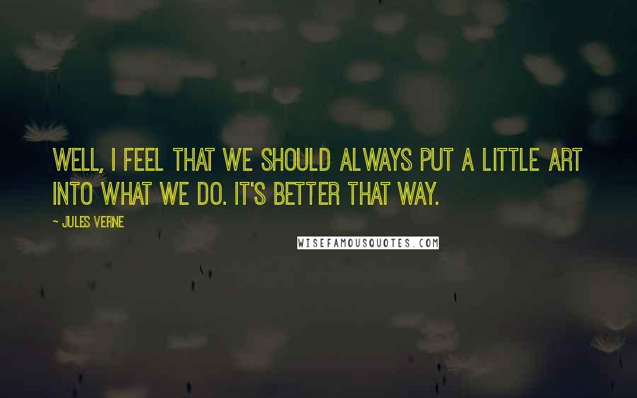 Jules Verne Quotes: Well, I feel that we should always put a little art into what we do. It's better that way.