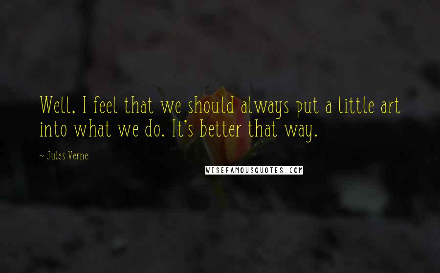 Jules Verne Quotes: Well, I feel that we should always put a little art into what we do. It's better that way.