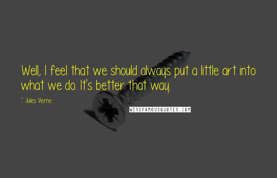 Jules Verne Quotes: Well, I feel that we should always put a little art into what we do. It's better that way.