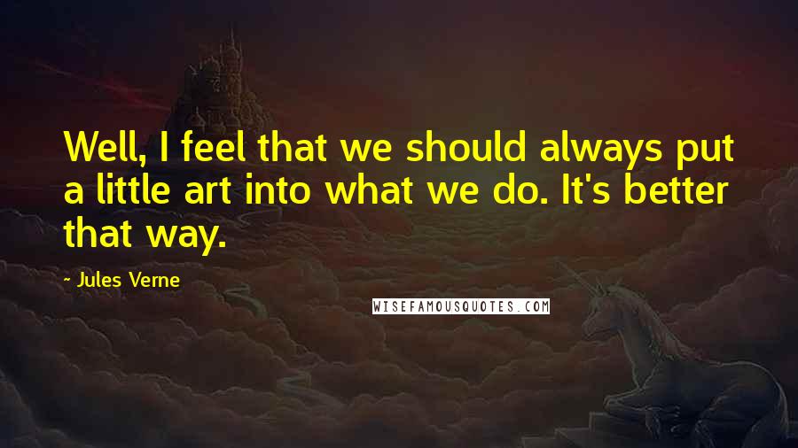 Jules Verne Quotes: Well, I feel that we should always put a little art into what we do. It's better that way.