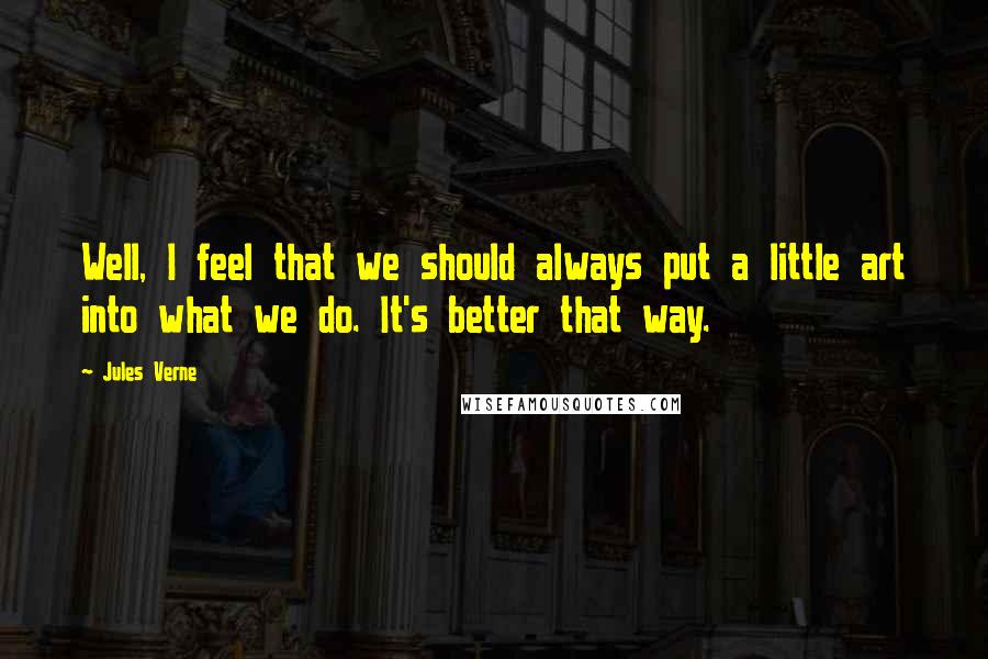 Jules Verne Quotes: Well, I feel that we should always put a little art into what we do. It's better that way.