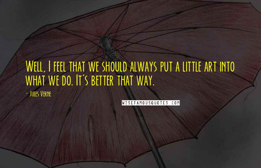 Jules Verne Quotes: Well, I feel that we should always put a little art into what we do. It's better that way.