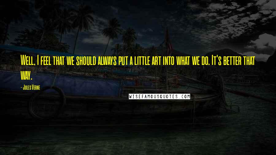 Jules Verne Quotes: Well, I feel that we should always put a little art into what we do. It's better that way.