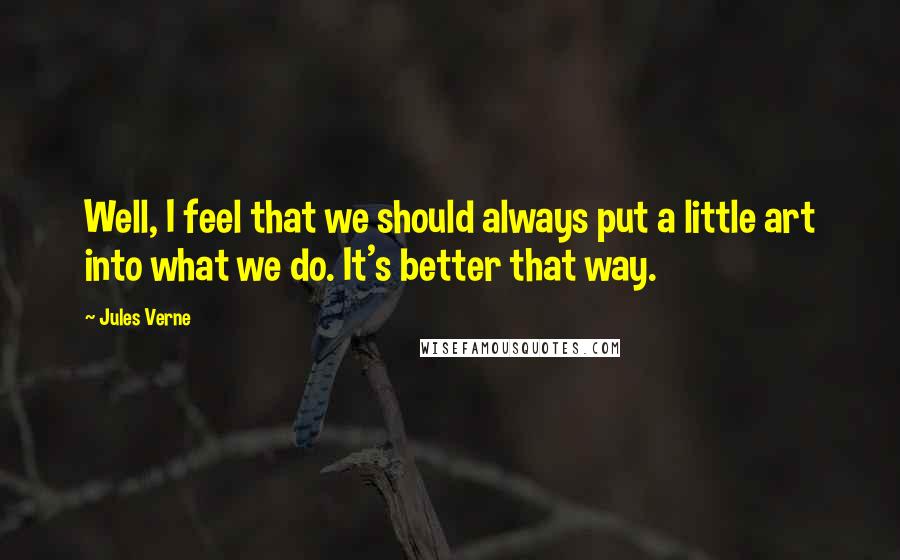 Jules Verne Quotes: Well, I feel that we should always put a little art into what we do. It's better that way.