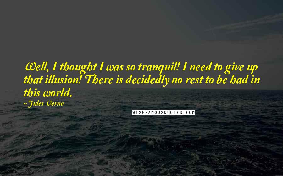 Jules Verne Quotes: Well, I thought I was so tranquil! I need to give up that illusion! There is decidedly no rest to be had in this world.