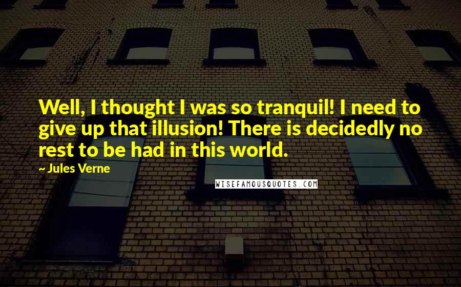 Jules Verne Quotes: Well, I thought I was so tranquil! I need to give up that illusion! There is decidedly no rest to be had in this world.